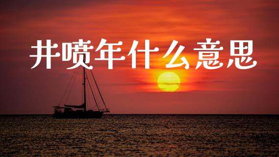 井喷年什么意思_https://m.15771688.com_期货开户_第1张