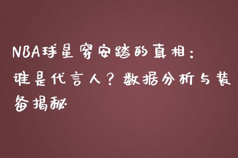 NBA球星穿安踏的真相：谁是代言人？数据分析与装备揭秘_https://m.15771688.com_道指实时行情_第1张