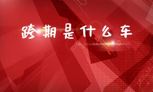跨期是什么车_https://m.15771688.com_道指实时行情_第1张