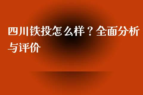 四川铁投怎么样？全面分析与评价_https://m.15771688.com_期货手续费_第1张