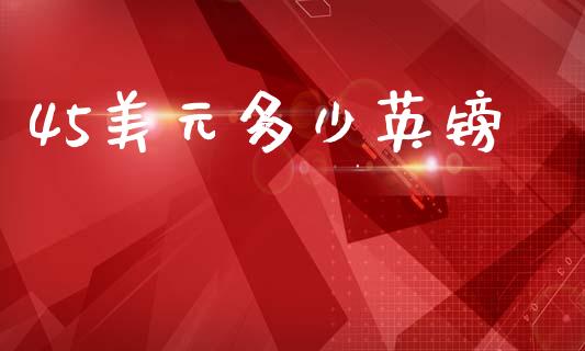 45美元多少英镑_https://m.15771688.com_美国道指_第1张