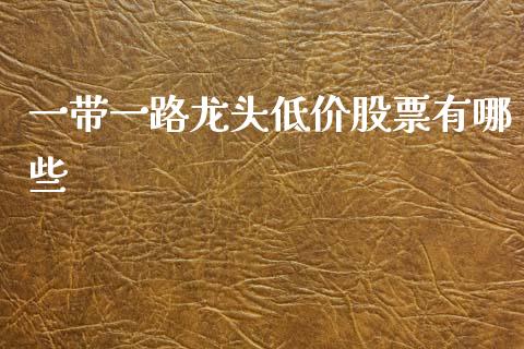 一带一路龙头低价股票有哪些_https://m.15771688.com_期货开户_第1张