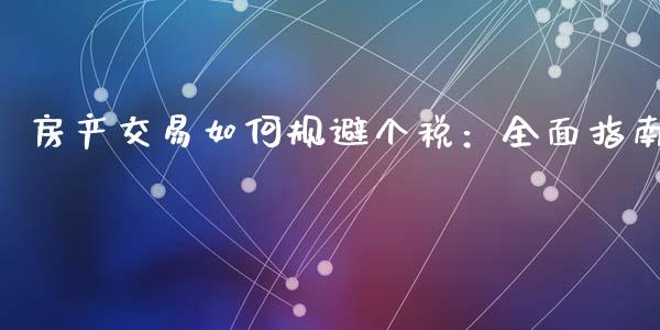 房产交易如何规避个税：全面指南_https://m.15771688.com_期货开户_第1张