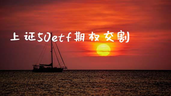 上证50etf期权交割_https://m.15771688.com_期货手续费_第1张