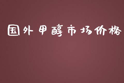 国外甲醇市场价格_https://m.15771688.com_期货手续费_第1张