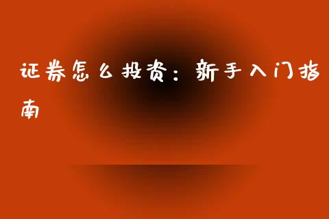 证券怎么投资：新手入门指南_https://m.15771688.com_期货手续费_第1张