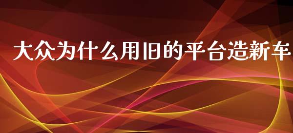 大众为什么用旧的平台造新车_https://m.15771688.com_道指实时行情_第1张