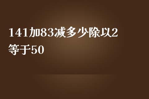 141加83减多少除以2等于50_https://m.15771688.com_美国道指_第1张
