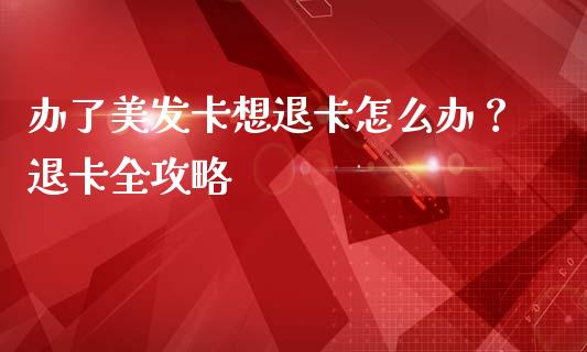 办了美发卡想退卡怎么办?退卡全攻略_期货开户_第1张_期货开户_期货手续费_道指实时行情_美国道指 办了美发卡想退卡怎么办?退卡全攻略_https://m.15771688.com_期货开户_第1张