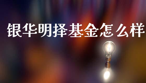 银华明择基金怎么样_https://m.15771688.com_期货开户_第1张