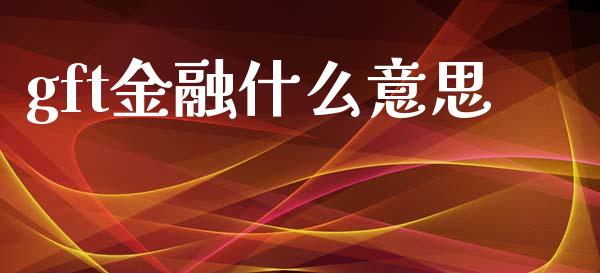gft金融什么意思_https://m.15771688.com_期货手续费_第1张