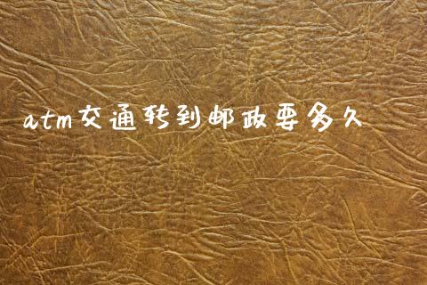 atm交通转到邮政要多久_https://m.15771688.com_期货手续费_第1张