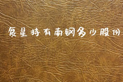 复星持有南钢多少股份_https://m.15771688.com_期货手续费_第1张