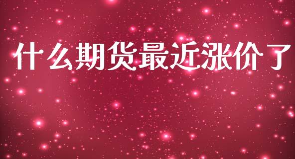 什么期货最近涨价了_https://m.15771688.com_美国道指_第1张