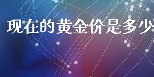 现在的黄金价是多少_https://m.15771688.com_期货手续费_第1张