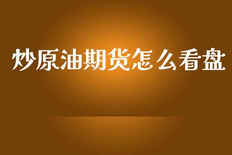 炒原油期货怎么看盘_https://m.15771688.com_期货手续费_第1张