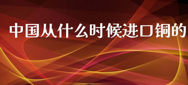 中国从什么时候进口铜的_https://m.15771688.com_美国道指_第1张