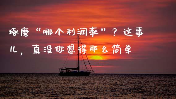 琢磨“哪个利润率”？这事儿，真没你想得那么简单_https://m.15771688.com_美国道指_第1张