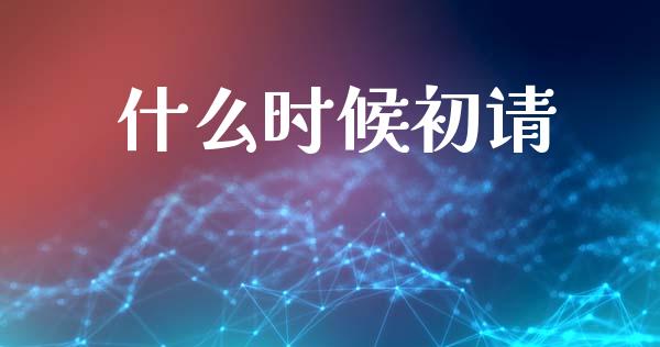 什么时候初请_https://m.15771688.com_期货开户_第1张