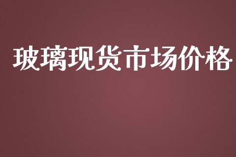玻璃现货市场价格_https://m.15771688.com_期货手续费_第1张