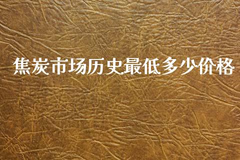 焦炭市场历史最低多少价格_https://m.15771688.com_美国道指_第1张