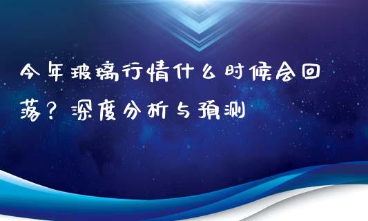 今年玻璃行情什么时候会回落？深度分析与预测_https://m.15771688.com_期货开户_第1张