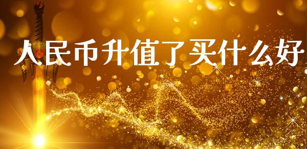人民币升值了买什么好_https://m.15771688.com_期货开户_第1张