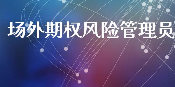 场外期权风险管理员_https://m.15771688.com_期货开户_第1张