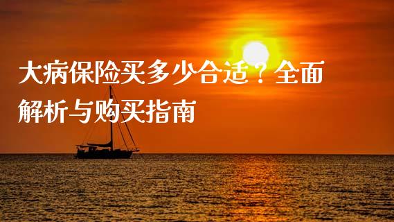 大病保险买多少合适？全面解析与购买指南_https://m.15771688.com_期货手续费_第1张