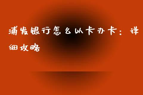 浦发银行怎么以卡办卡：详细攻略_https://m.15771688.com_期货开户_第1张