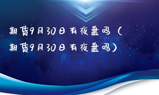 期货9月30日有夜盘吗(期货9月30日有夜盘吗)_期货开户_第1张_期货开户_期货手续费_道指实时行情_美国道指 期货9月30日有夜盘吗(期货9月30日有夜盘吗)_https://m.15771688.com_期货开户_第1张