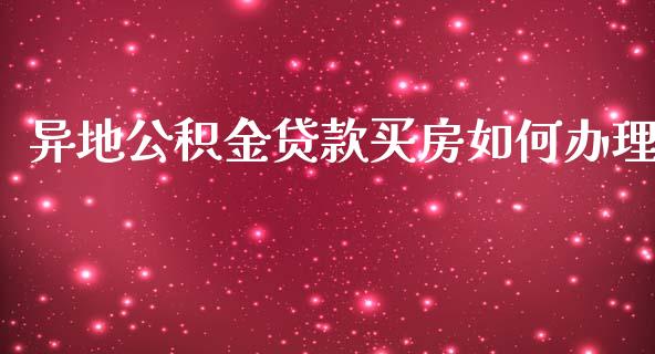 异地公积金贷款买房如何办理_https://m.15771688.com_期货手续费_第1张