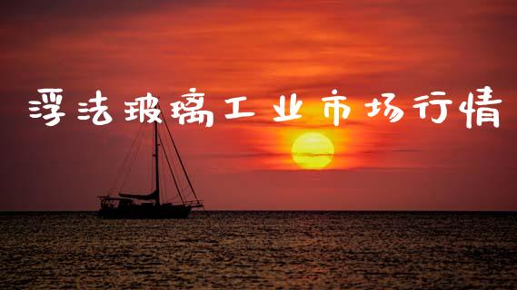 浮法玻璃工业市场行情_https://m.15771688.com_期货手续费_第1张