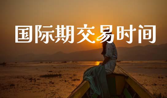 国际期交易时间_https://m.15771688.com_期货开户_第1张