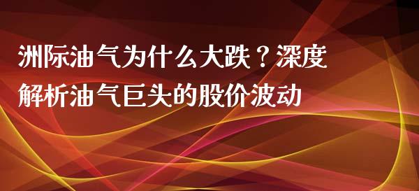 洲际油气为什么大跌？深度解析油气巨头的股价波动_https://m.15771688.com_道指实时行情_第1张