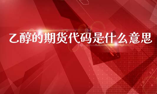 乙醇的期货代码是什么意思_https://m.15771688.com_期货手续费_第1张