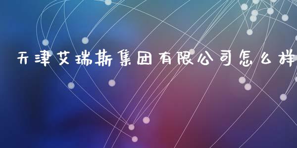 天津艾瑞斯集团有限公司怎么样_https://m.15771688.com_道指实时行情_第1张