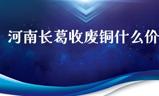 河南长葛收废铜什么价_https://m.15771688.com_道指实时行情_第1张