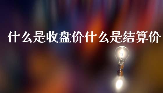 什么是收盘价什么是结算价_https://m.15771688.com_期货手续费_第1张