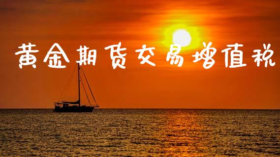 黄金期货交易增值税_https://m.15771688.com_期货手续费_第1张
