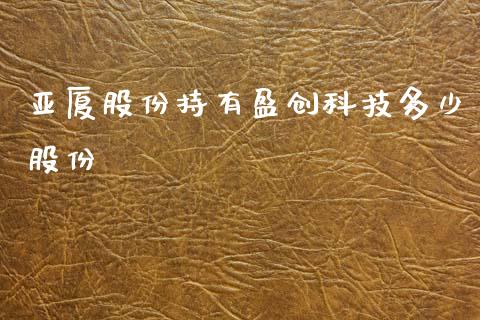 亚厦股份持有盈创科技多少股份_https://m.15771688.com_道指实时行情_第1张