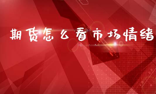 期货怎么看市场情绪_https://m.15771688.com_期货手续费_第1张