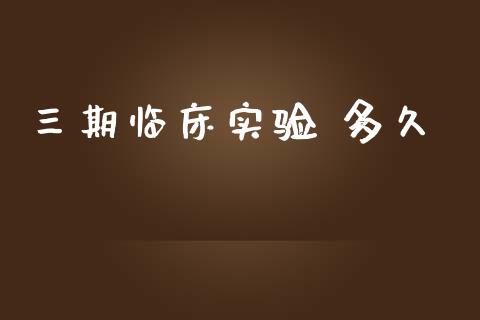 三期临床实验 多久_https://m.15771688.com_期货手续费_第1张
