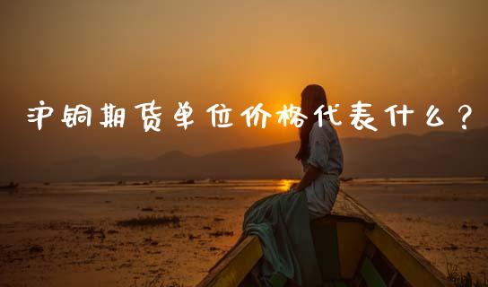 沪铜期货单位价格代表什么？_https://m.15771688.com_道指实时行情_第1张