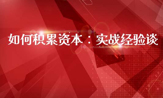 如何积累资本：实战经验谈_https://m.15771688.com_期货开户_第1张