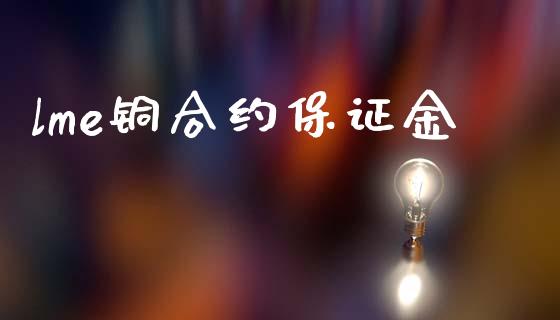 lme铜合约保证金_https://m.15771688.com_期货手续费_第1张