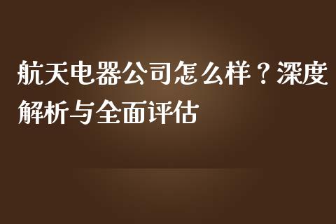 航天电器公司怎么样？深度解析与全面评估_https://m.15771688.com_期货开户_第1张