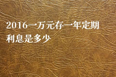 2016一万元存一年定期利息是多少_https://m.15771688.com_期货开户_第1张