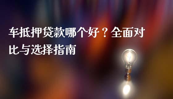 车抵押贷款哪个好？全面对比与选择指南_https://m.15771688.com_期货开户_第1张