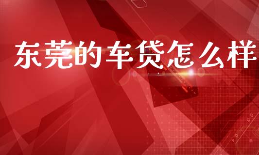 东莞的车贷怎么样_https://m.15771688.com_期货开户_第1张